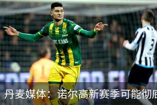 丹麦媒体：诺尔高新赛季可能彻底失去位置，阿森纳愿意听取报价